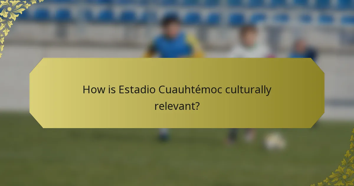How is Estadio Cuauhtémoc culturally relevant?