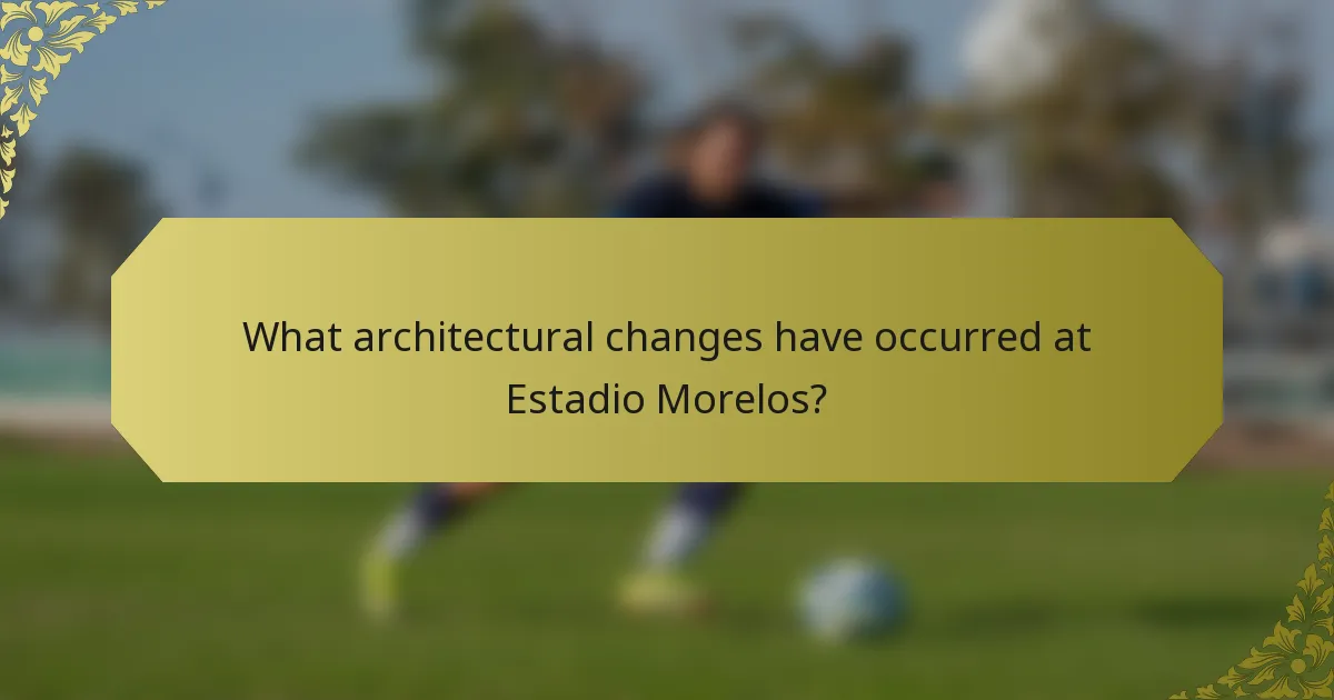 What architectural changes have occurred at Estadio Morelos?