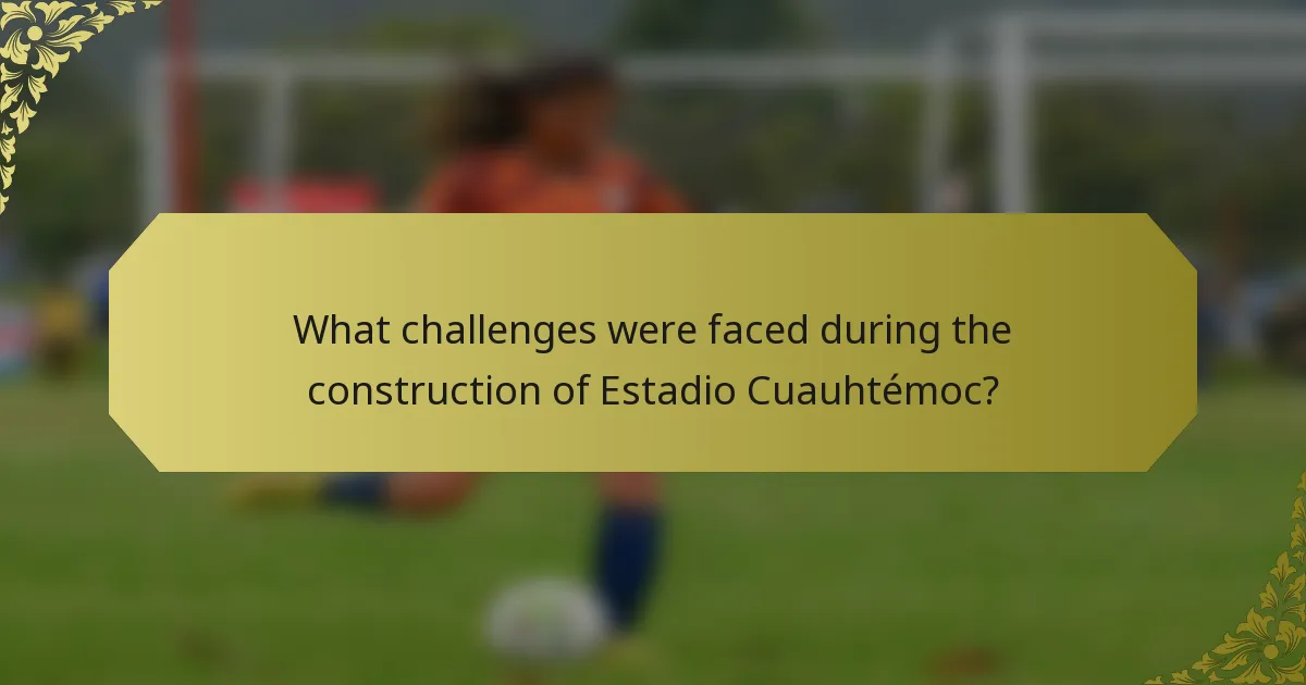 What challenges were faced during the construction of Estadio Cuauhtémoc?